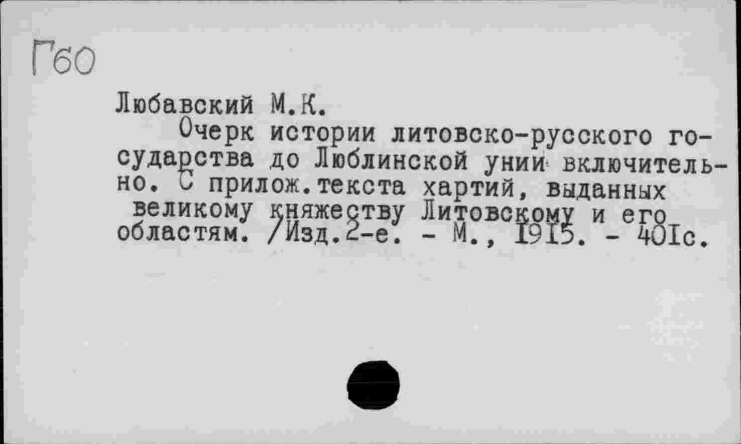 ﻿Любавский М.К.
Очерк истории литовско-русского государства до Люблинской унии включительно. о прилож.текста хартий, выданных великому княжеству Литовскому и его областям. /Изд.2-е. - М., 1915. - 401с.